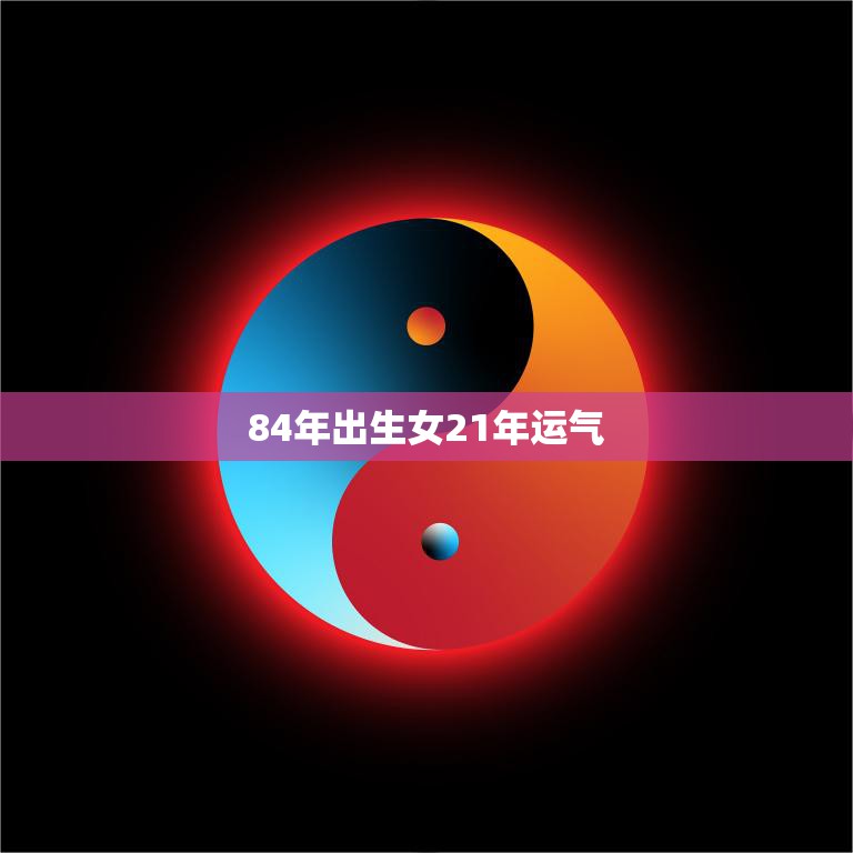 84年出生女21年运气(如何把握命运的转机)  第3张