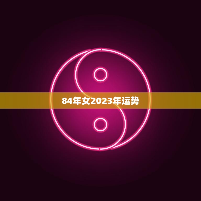 84年女2023年运势(事业顺遂财运亨通)