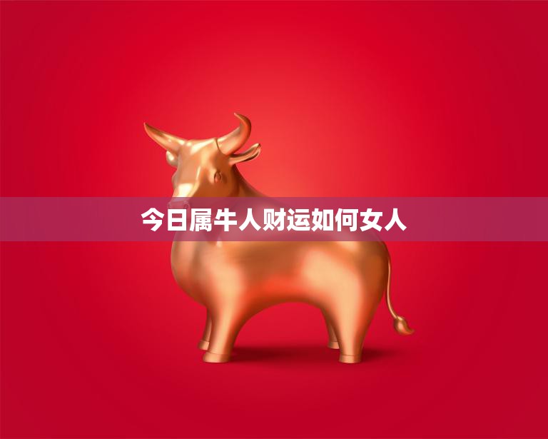 今日属牛人财运如何女人(财富运势大好)  第3张