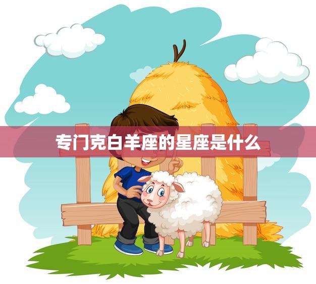专门克白羊座的星座是什么(揭秘哪些星座最容易与白羊座产生矛盾)  第3张