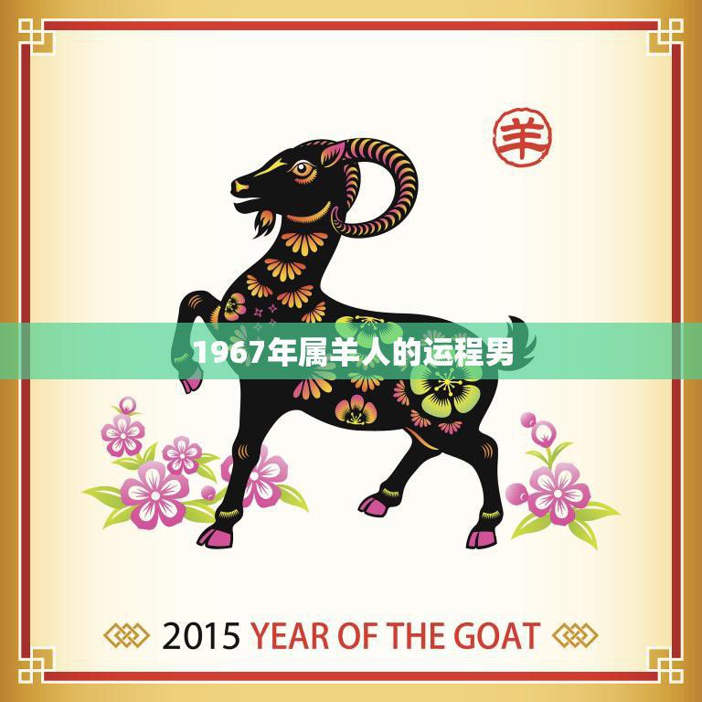 1967年属羊人的运程男(2023年运势大揭秘)  第3张