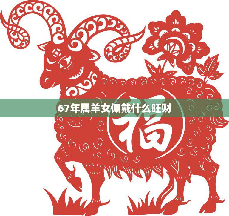 67年属羊女佩戴什么旺财(提升财运的秘诀)  第3张