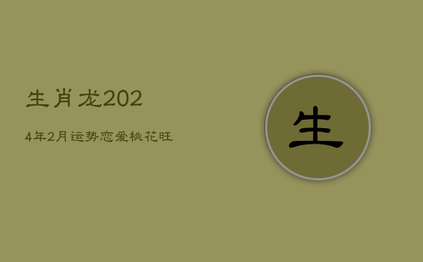 生肖龙2024年2月运势：恋爱桃花旺，进修突破，带动人际提升