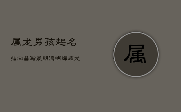 属龙男孩起名指南：昌瀚晨朗，德明辉耀，龙年吉名精选