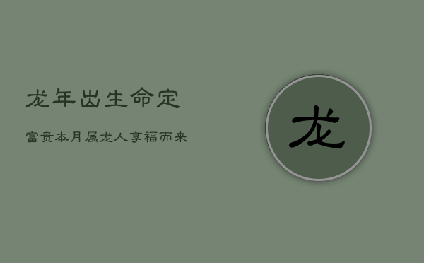 龙年出生，命定富贵：本月属龙人，享福而来，天生贵气！