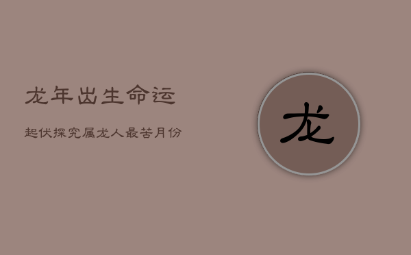 龙年出生，命运起伏：探究属龙人最苦月份与一生运势轨迹