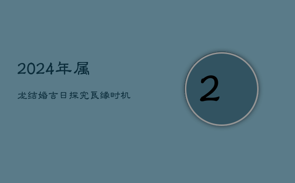 2024年属龙结婚吉日探究：良缘时机如何？