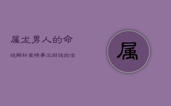 属龙男人的命运解析：爱情、事业、财运的全面透视