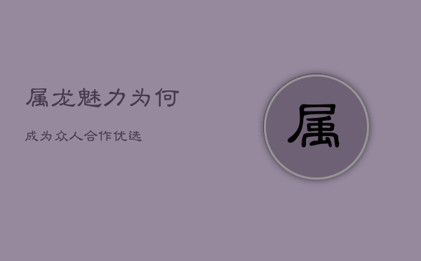 属龙魅力：为何成为众人合作优选？