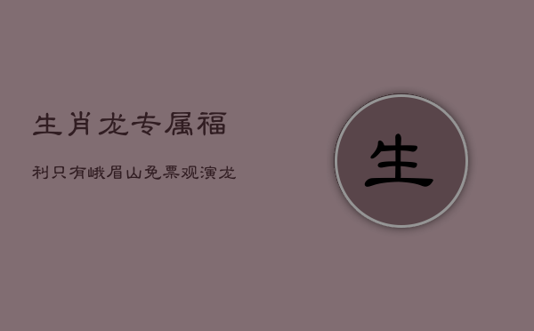 生肖龙专属福利！只有峨眉山免票观演，龙年新春大献礼  第1张
