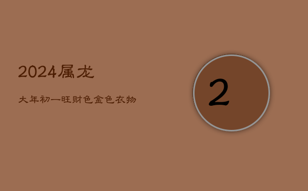 2024属龙大年初一旺财色：金色衣物开运指南  第1张