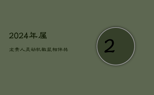 2024年属龙贵人：灵动机敏鼠相伴，共克时艰成大事