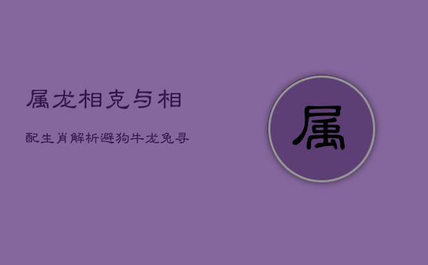 属龙相克与相配生肖解析：避狗牛龙兔，寻鼠猴鸡配