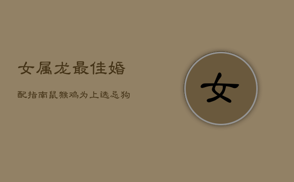 女属龙最佳婚配指南：鼠猴鸡为上选，忌狗兔  第1张