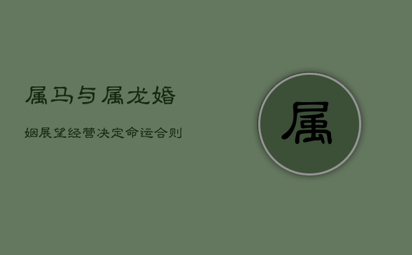 属马与属龙婚姻展望：经营决定命运，合则两利，分则遗憾