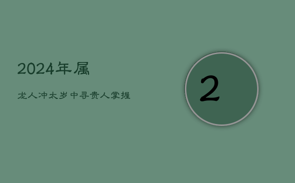 2024年属龙人：冲太岁中寻贵人，掌握富贵转折点