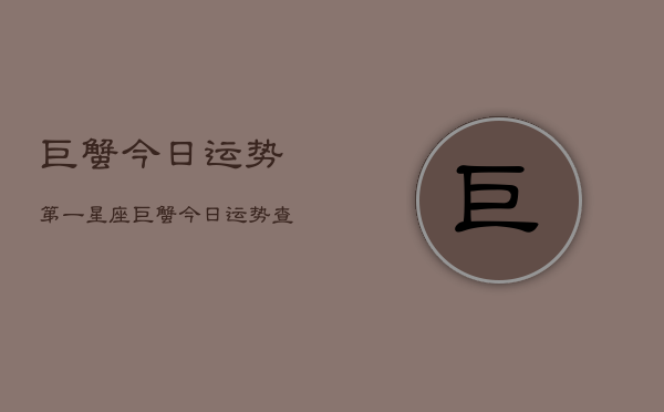 巨蟹今日运势第一星座，巨蟹今日运势查询第一星座  第1张