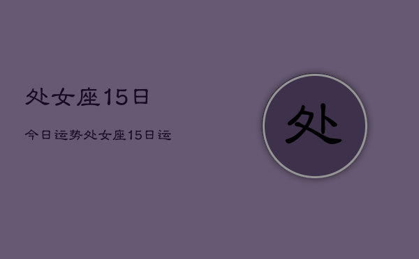 处女座15日今日运势，处女座15日运势今日运程
