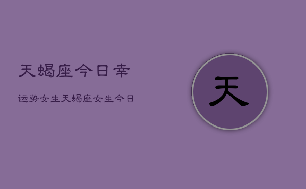 天蝎座今日幸运势女生，天蝎座女生今日运势