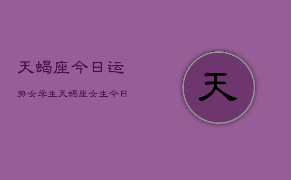 天蝎座今日运势女学生，天蝎座女生今日运势查询