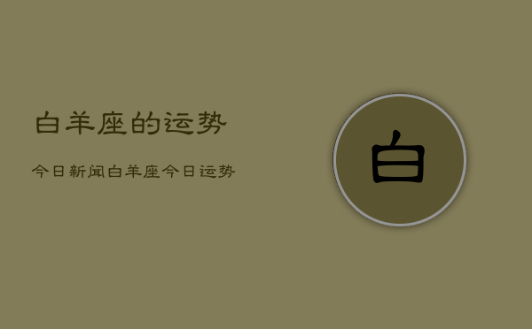 白羊座的运势今日新闻，白羊座今日运势新闻