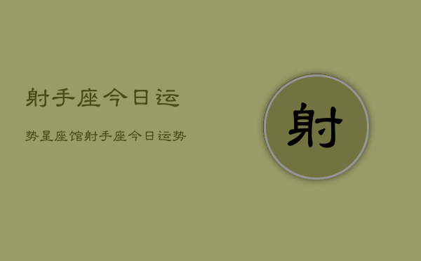 射手座今日运势星座馆，射手座今日运势查询