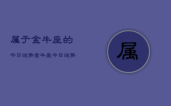 属于金牛座的今日运势，金牛座今日运势查询