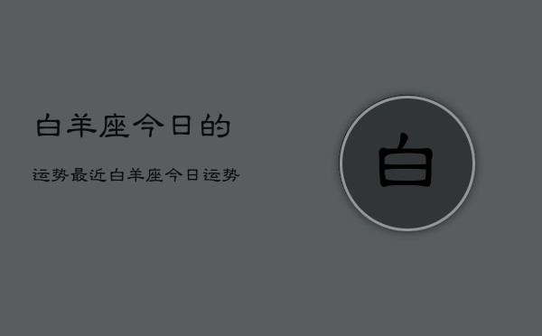 白羊座今日的运势最近，白羊座今日运势查询