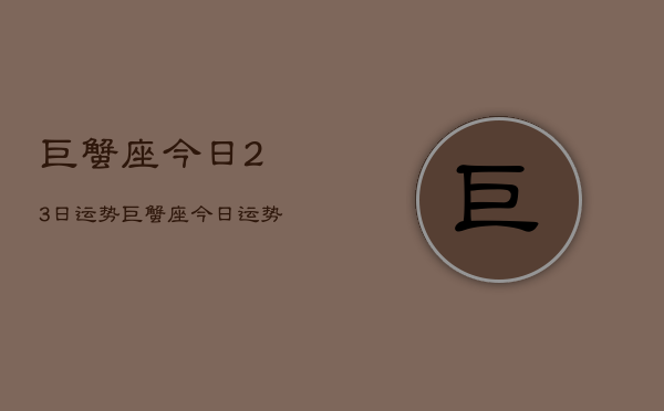 巨蟹座今日23日运势，巨蟹座今日运势23日查询  第1张