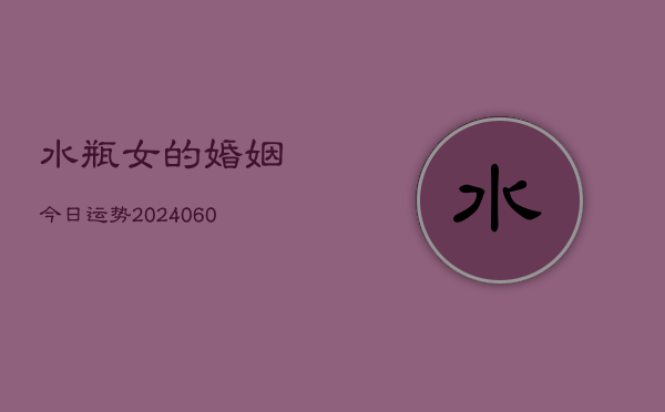 水瓶女的婚姻今日运势(20240605)  第1张