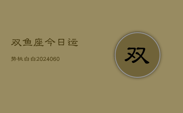 双鱼座今日运势桃白白(20240606)