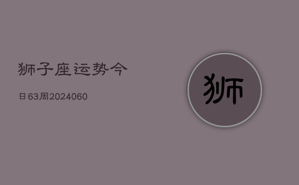 狮子座运势今日63周(20240606)