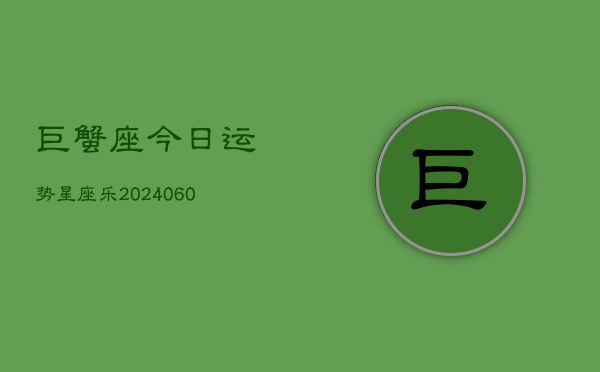 巨蟹座今日运势星座乐(20240606)