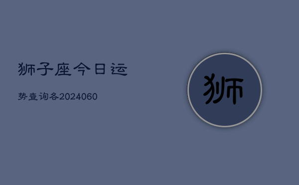 狮子座今日运势查询各(20240607)