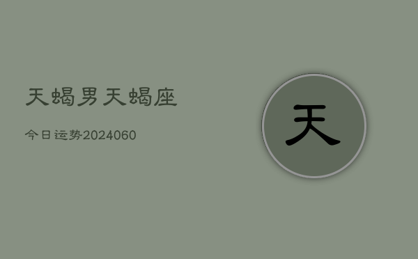 天蝎男天蝎座今日运势(20240607)