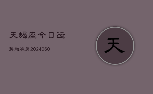 天蝎座今日运势超准男(20240608)  第1张