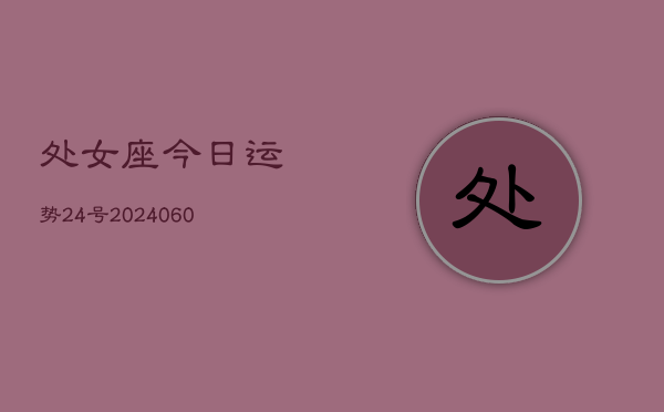 处女座今日运势24号(20240608)