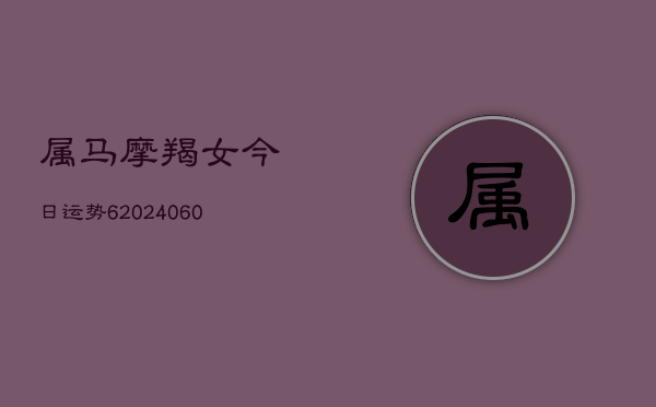 属马摩羯女今日运势6(20240608)
