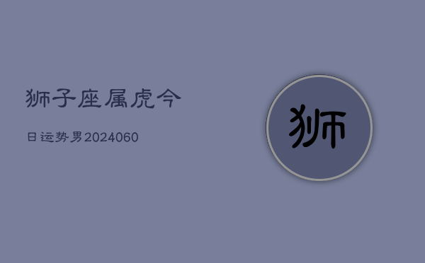 狮子座属虎今日运势男(20240608)  第1张