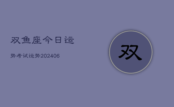双鱼座今日运势考试运势(20240613)