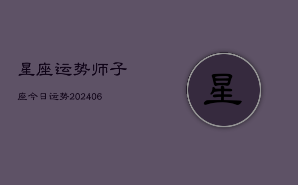 星座运势师子座今日运势(20240613)