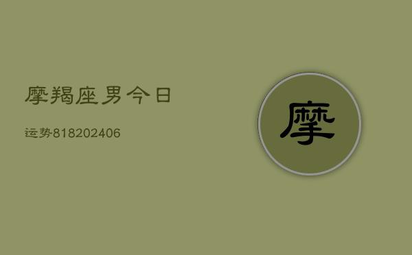摩羯座男今日运势818(20240615)