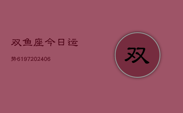 双鱼座今日运势6197(20240615)