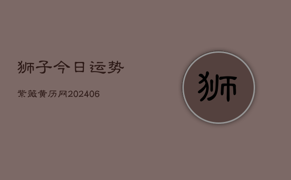 狮子今日运势紫薇黄历网(20240615)