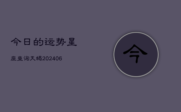 今日的运势星座查询天蝎(6月22日)