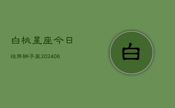 白桃星座今日运势狮子座(6月15日)  第1张
